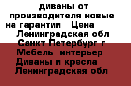 диваны от производителя-новые .на гарантии › Цена ­ 7 000 - Ленинградская обл., Санкт-Петербург г. Мебель, интерьер » Диваны и кресла   . Ленинградская обл.